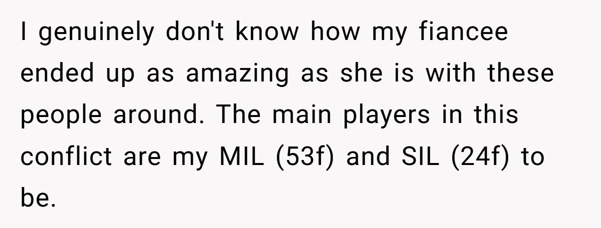 I genuinely don't know how my fiancee ended up as amazing as she is with these people around. The main players in this conflict are my MIL (53f) and SIL...