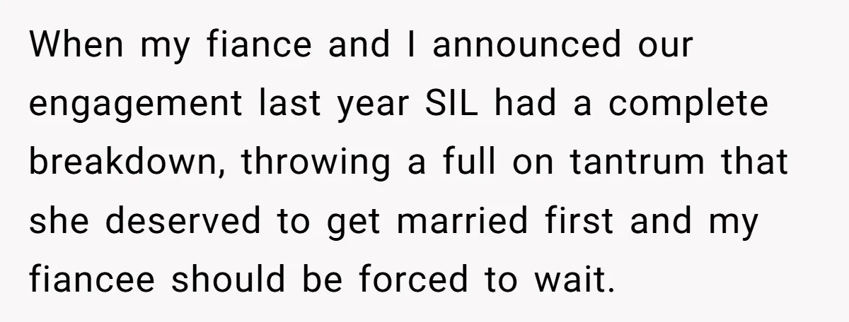 When my fiance and I announced our engagement last year SIL had a complete breakdown, throwing a full on tantrum that she deserved to get married first and my fiancee...