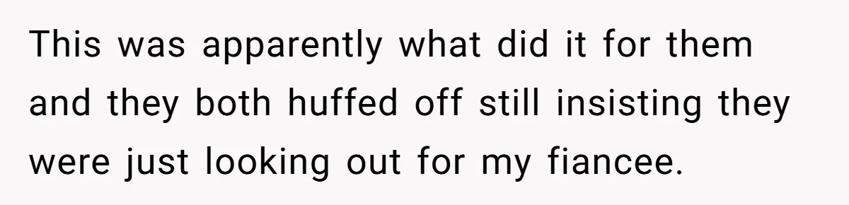 This was apparently what did it for them and they both huffed off still insisting they were just looking out for my fiancee.