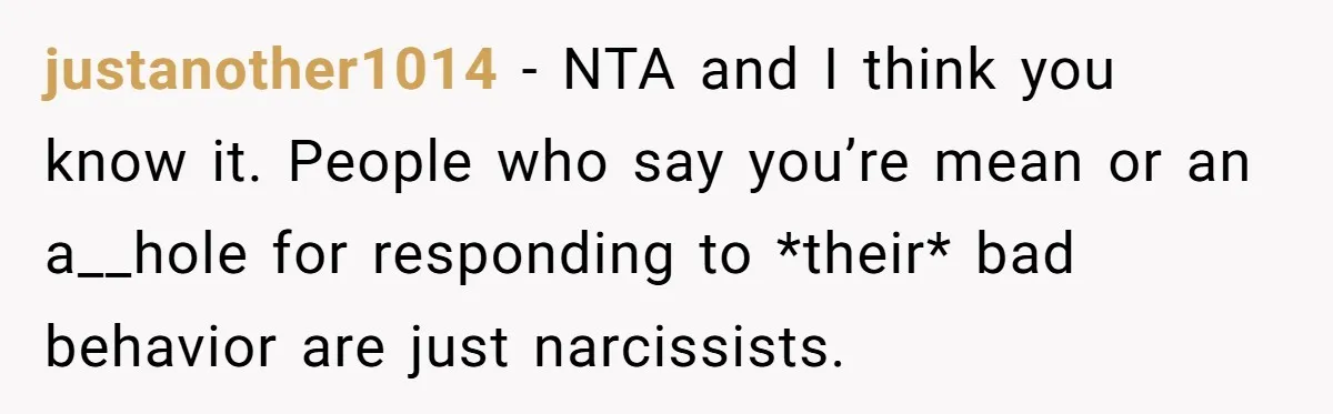 justanother1014 − NTA and I think you know it. People who say you’re mean or an a__hole for responding to *their* bad behavior are just narcissists.