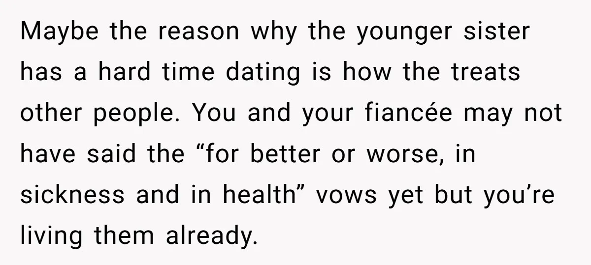 Maybe the reason why the younger sister has a hard time dating is how the treats other people. You and your fiancée may not have said the “for better or...