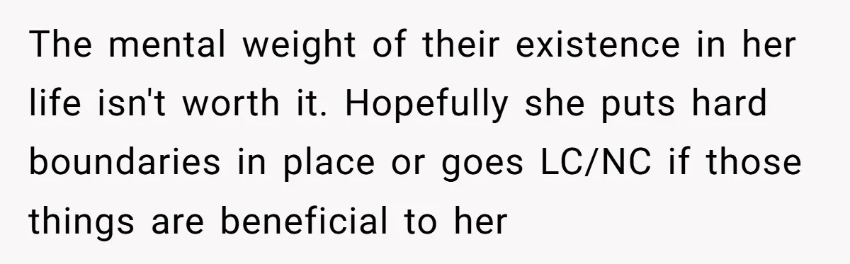 The mental weight of their existence in her life isn't worth it. Hopefully she puts hard boundaries in place or goes LC/NC if those things are beneficial to her