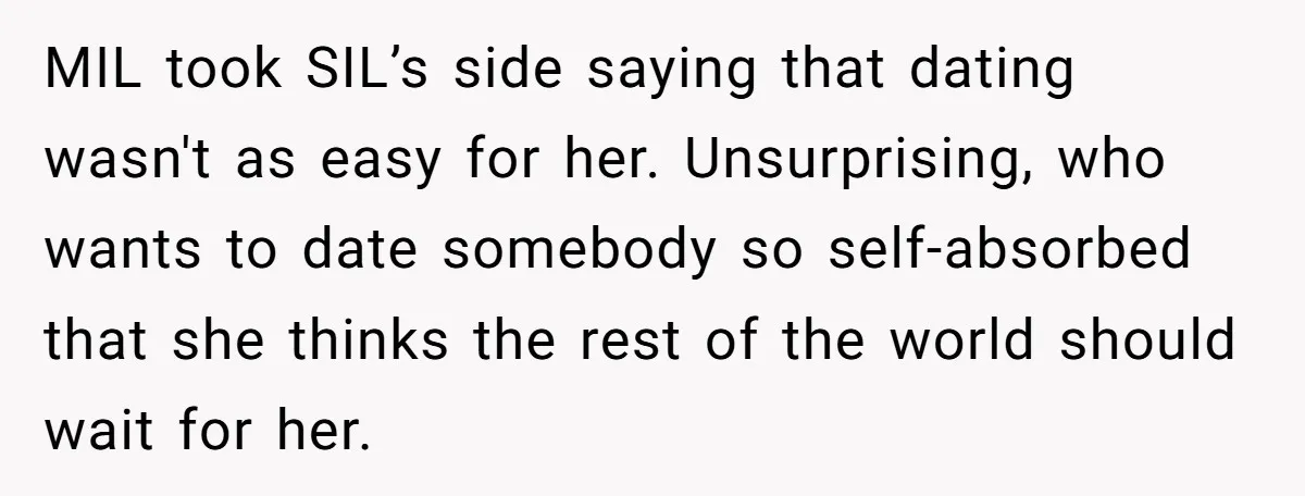 MIL took SIL’s side saying that dating wasn't as easy for her. Unsurprising, who wants to date somebody so self-absorbed that she thinks the rest of the world should wait...