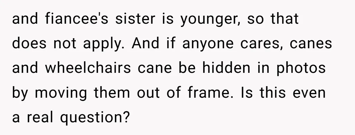 and fiancee's sister is younger, so that does not apply. And if anyone cares, canes and wheelchairs cane be hidden in photos by moving them out of frame. Is this...