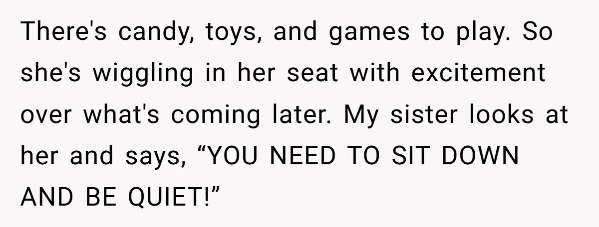 There's candy, toys, and games to play. So she's wiggling in her seat with excitement over what's coming later. My sister looks at her and says, “YOU NEED TO SIT...