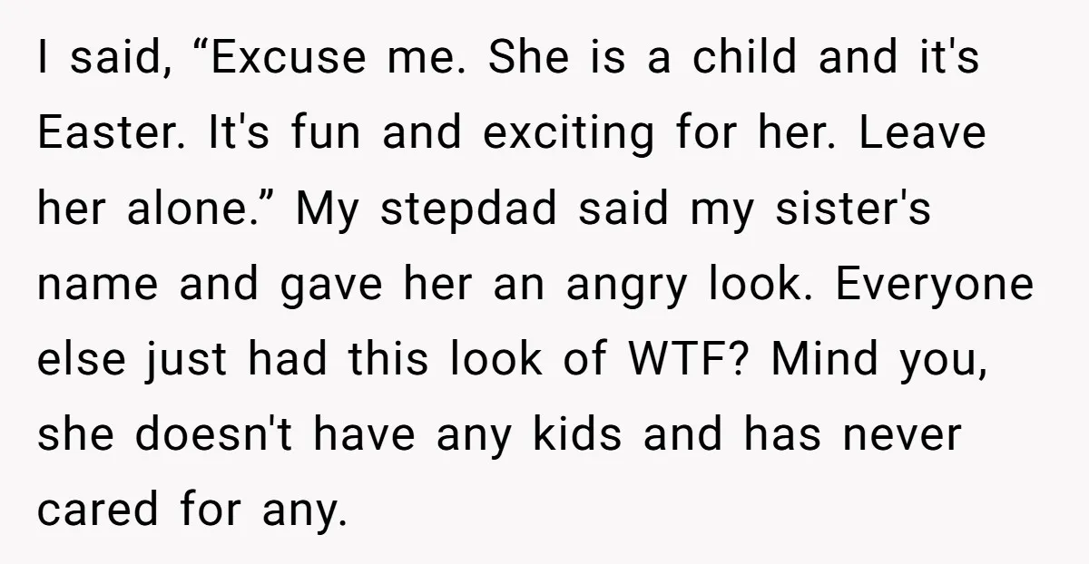 I said, “Excuse me. She is a child and it's Easter. It's fun and exciting for her. Leave her alone.” My stepdad said my sister's name and gave her an...