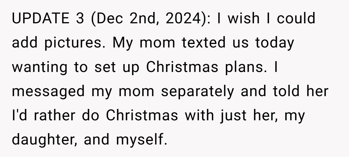 UPDATE 3 (Dec 2nd, 2024): I wish I could add pictures. My mom texted us today wanting to set up Christmas plans. I messaged my mom separately and told her...