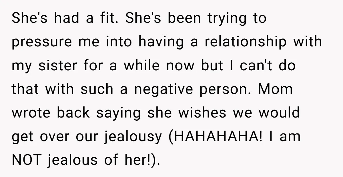 She's had a fit. She's been trying to pressure me into having a relationship with my sister for a while now but I can't do that with such a negative...