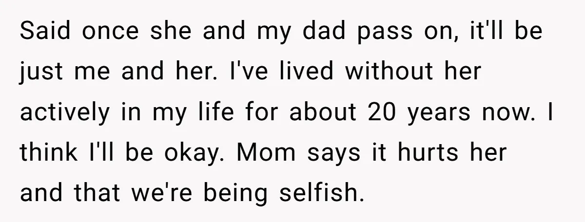Said once she and my dad pass on, it'll be just me and her. I've lived without her actively in my life for about 20 years now. I think I'll...