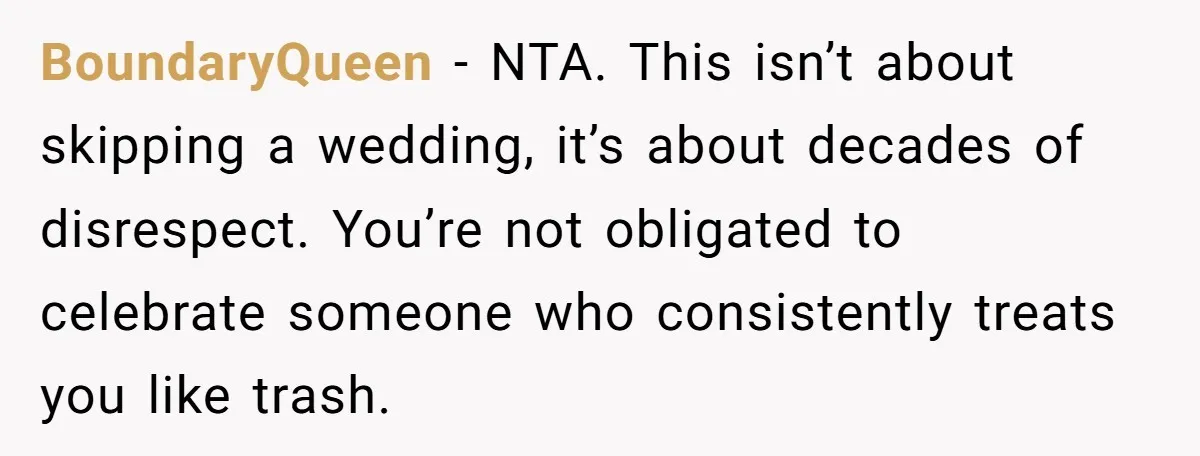 BoundaryQueen - NTA. This isn’t about skipping a wedding, it’s about decades of disrespect. You’re not obligated to celebrate someone who consistently treats you like trash.