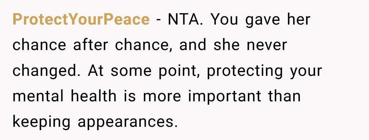 ProtectYourPeace - NTA. You gave her chance after chance, and she never changed. At some point, protecting your mental health is more important than keeping appearances.