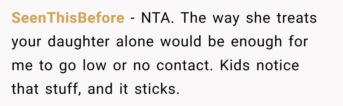 SeenThisBefore - NTA. The way she treats your daughter alone would be enough for me to go low or no contact. Kids notice that stuff, and it sticks.