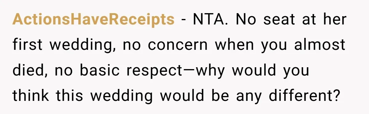 ActionsHaveReceipts - NTA. No seat at her first wedding, no concern when you almost died, no basic respect—why would you think this wedding would be any different?