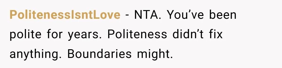 PolitenessIsntLove - NTA. You’ve been polite for years. Politeness didn’t fix anything. Boundaries might.