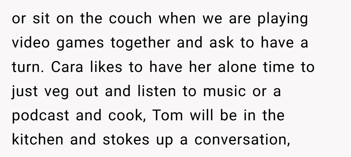 or sit on the couch when we are playing video games together and ask to have a turn. Cara likes to have her alone time to just veg out and...
