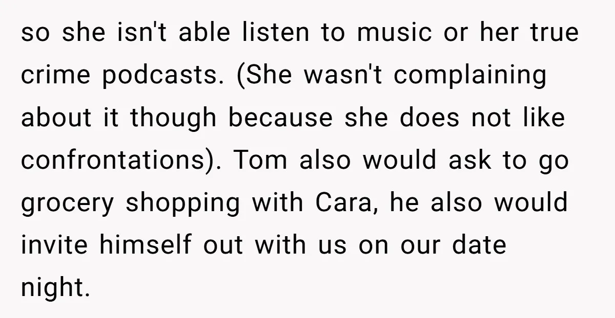 so she isn't able listen to music or her true crime podcasts. (She wasn't complaining about it though because she does not like confrontations). Tom also would ask to go...