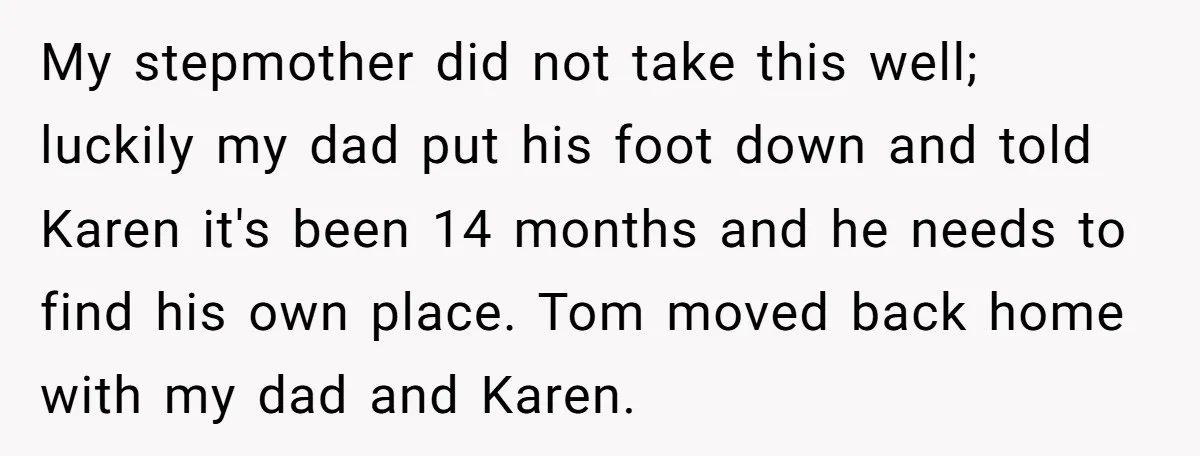 My stepmother did not take this well; luckily my dad put his foot down and told Karen it's been 14 months and he needs to find his own place. Tom...