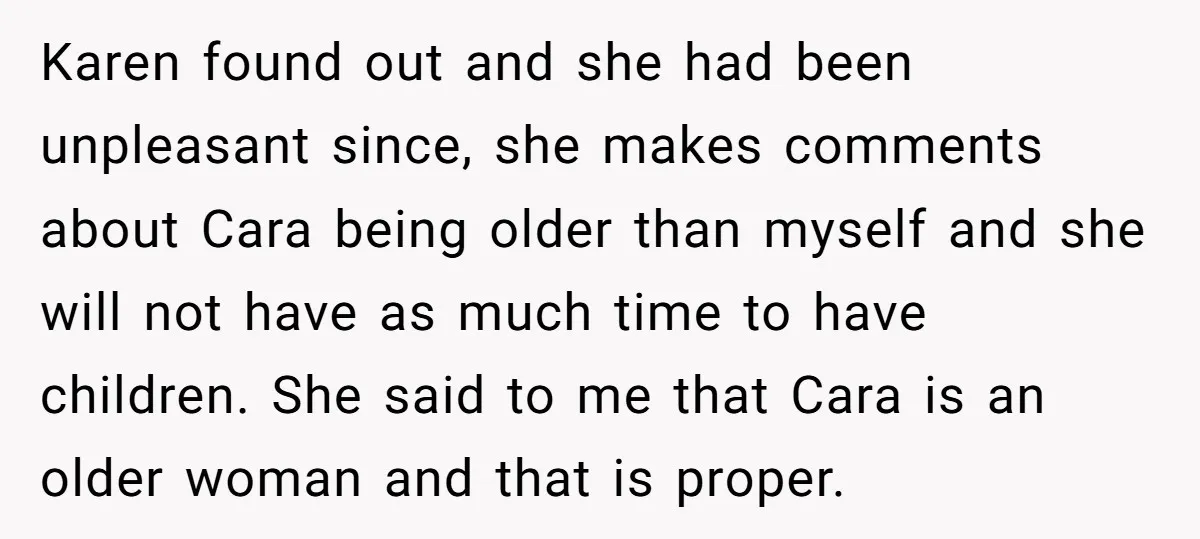 Karen found out and she had been unpleasant since, she makes comments about Cara being older than myself and she will not have as much time to have children. She...