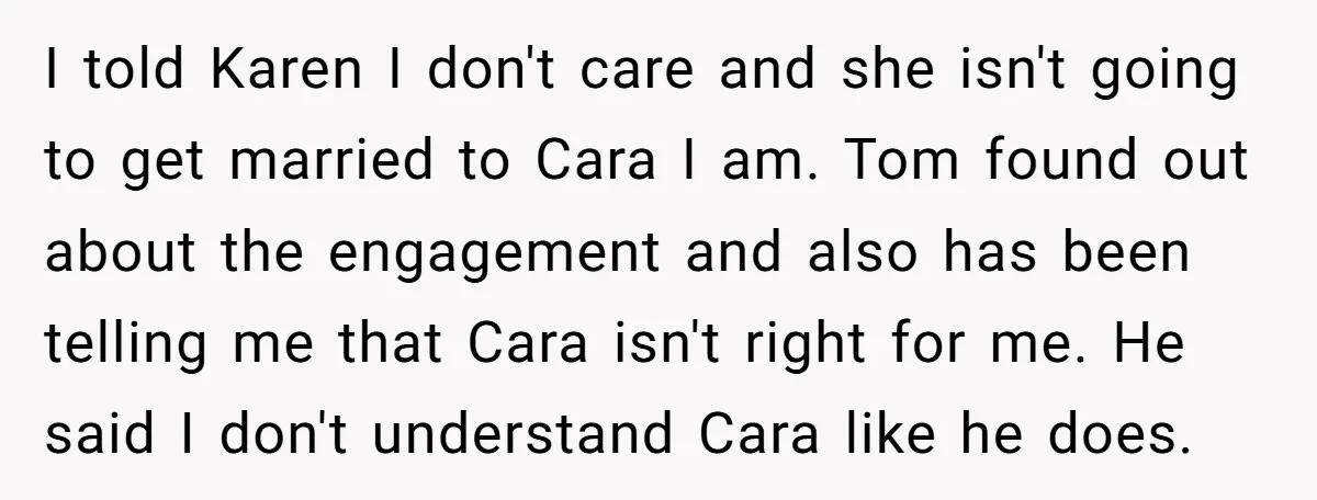 I told Karen I don't care and she isn't going to get married to Cara I am. Tom found out about the engagement and also has been telling me that...