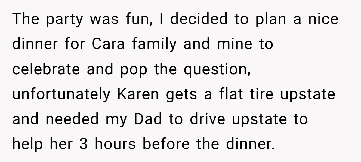 The party was fun, I decided to plan a nice dinner for Cara family and mine to celebrate and pop the question, unfortunately Karen gets a flat tire upstate and...