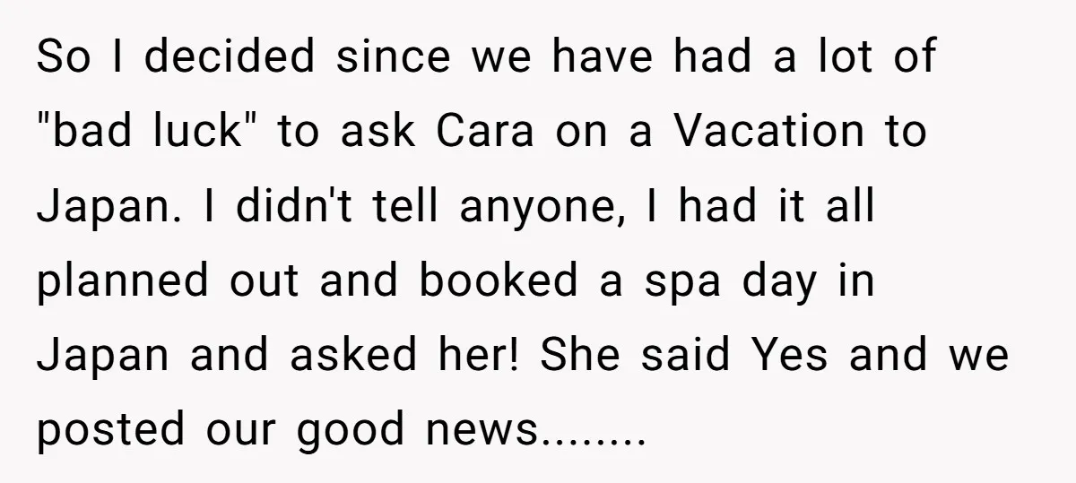 So I decided since we have had a lot of "bad luck" to ask Cara on a Vacation to Japan. I didn't tell anyone, I had it all planned out...