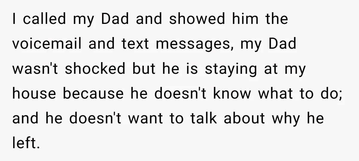 I called my Dad and showed him the voicemail and text messages, my Dad wasn't shocked but he is staying at my house because he doesn't know what to do;...