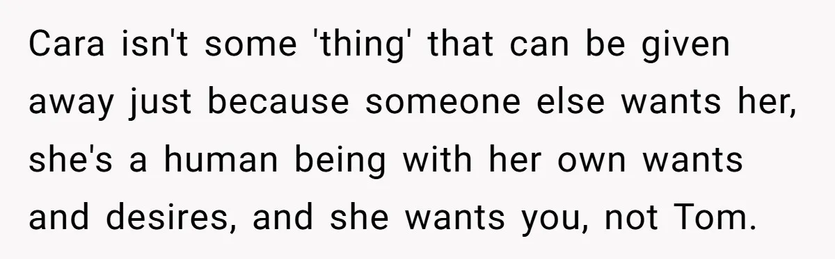 Cara isn't some 'thing' that can be given away just because someone else wants her, she's a human being with her own wants and desires, and she wants you, not...