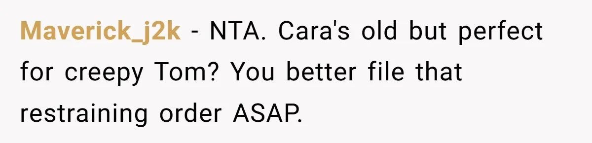 Maverick_j2k − NTA. Cara's old but perfect for creepy Tom? You better file that restraining order ASAP.