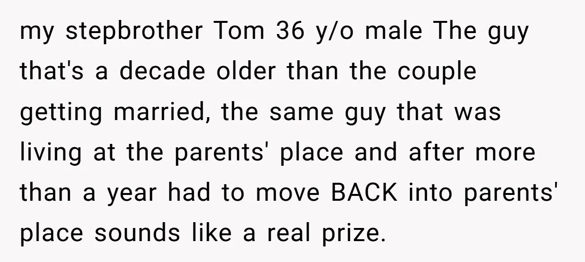 my stepbrother Tom 36 y/o male The guy that's a decade older than the couple getting married, the same guy that was living at the parents' place and after more...