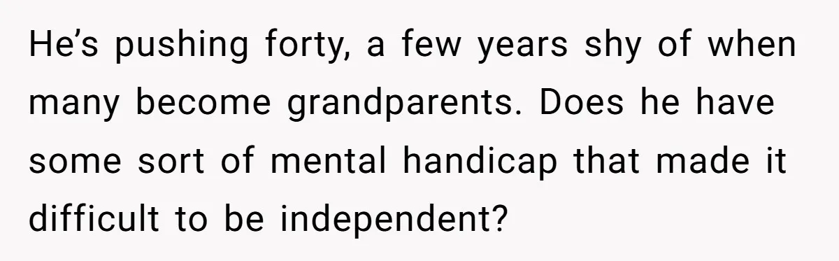 He’s pushing forty, a few years shy of when many become grandparents. Does he have some sort of mental handicap that made it difficult to be independent?