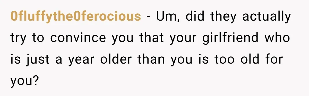 0fluffythe0ferocious − Um, did they actually try to convince you that your girlfriend who is just a year older than you is too old for you?