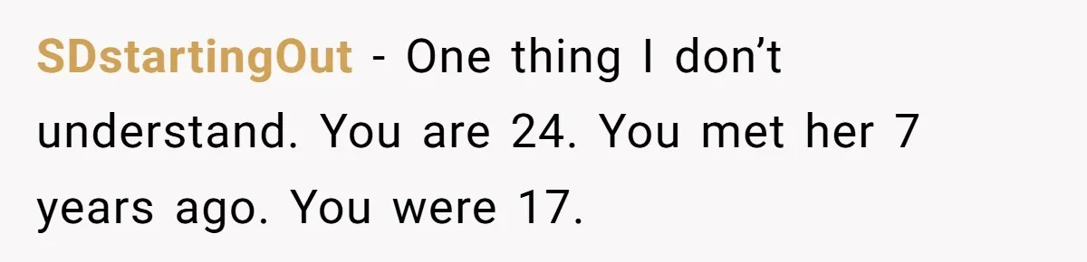 SDstartingOut − One thing I don’t understand. You are 24. You met her 7 years ago. You were 17.
