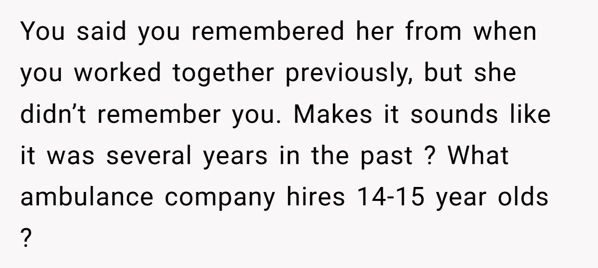 You said you remembered her from when you worked together previously, but she didn’t remember you. Makes it sounds like it was several years in the past ? What ambulance...