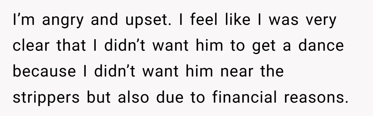 I’m angry and upset. I feel like I was very clear that I didn’t want him to get a dance because I didn’t want him near the strippers but also...
