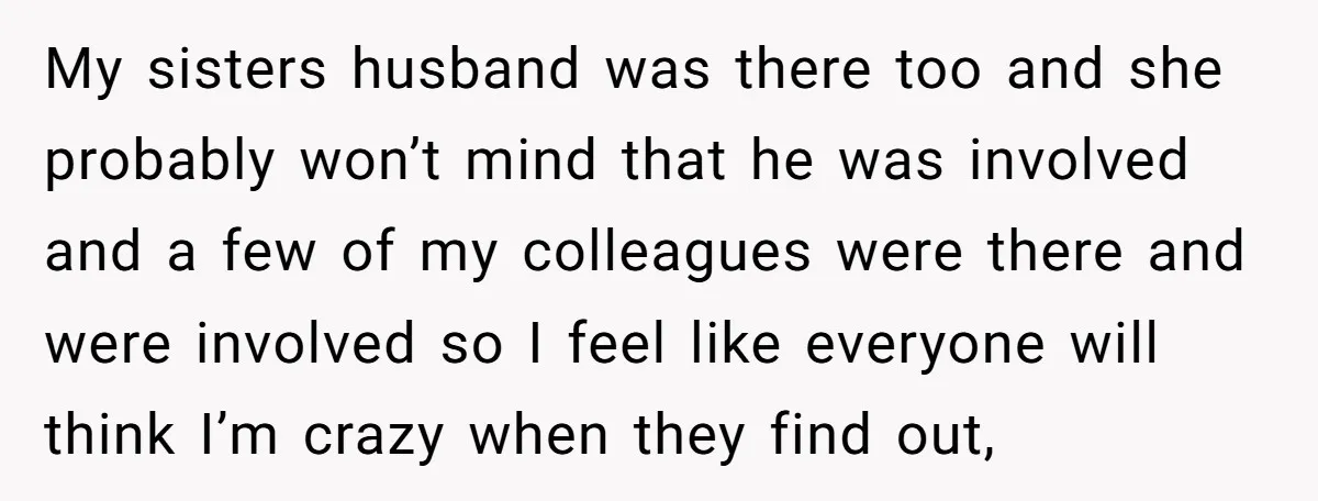 My sisters husband was there too and she probably won’t mind that he was involved and a few of my colleagues were there and were involved so I feel like...
