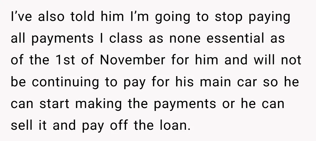I’ve also told him I’m going to stop paying all payments I class as none essential as of the 1st of November for him and will not be continuing to...