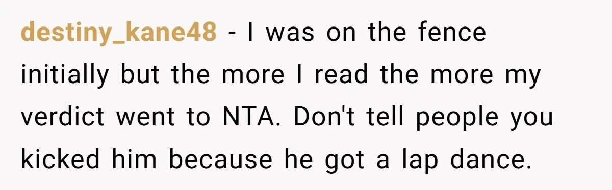 destiny_kane48 − I was on the fence initially but the more I read the more my verdict went to NTA. Don't tell people you kicked him because he got a...