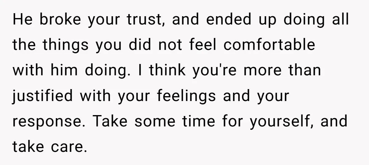 He broke your trust, and ended up doing all the things you did not feel comfortable with him doing. I think you're more than justified with your feelings and your...