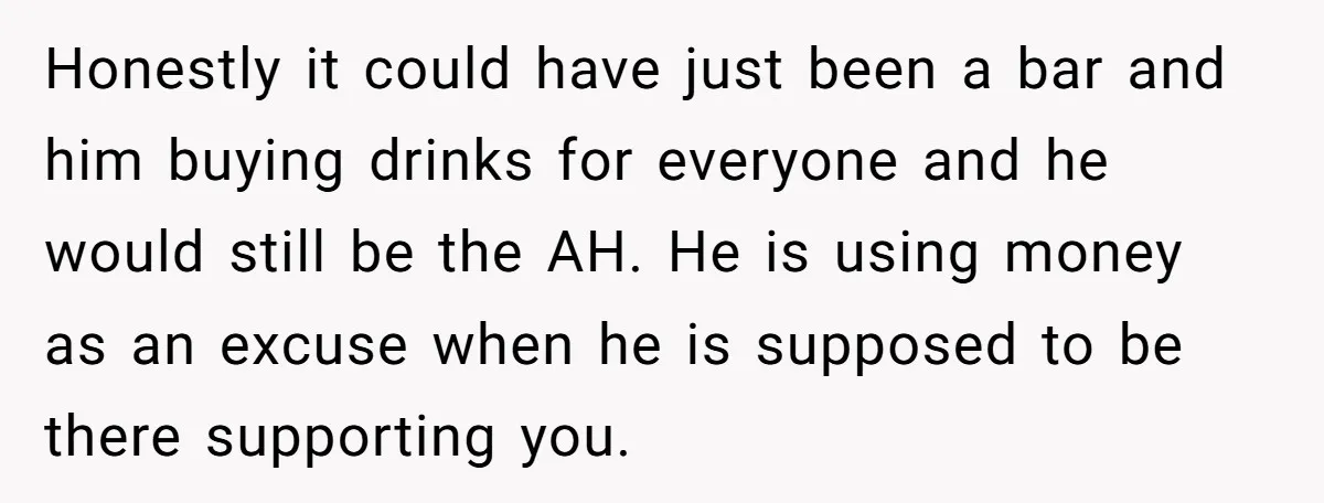 Honestly it could have just been a bar and him buying drinks for everyone and he would still be the AH. He is using money as an excuse when he...