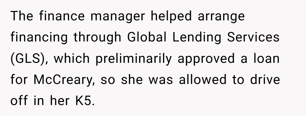 The finance manager helped arrange financing through Global Lending Services (GLS), which preliminarily approved a loan for McCreary, so she was allowed to drive off in her K5.