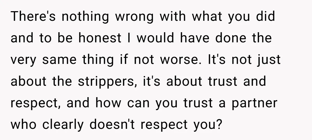 There's nothing wrong with what you did and to be honest I would have done the very same thing if not worse. It's not just about the strippers, it's about...