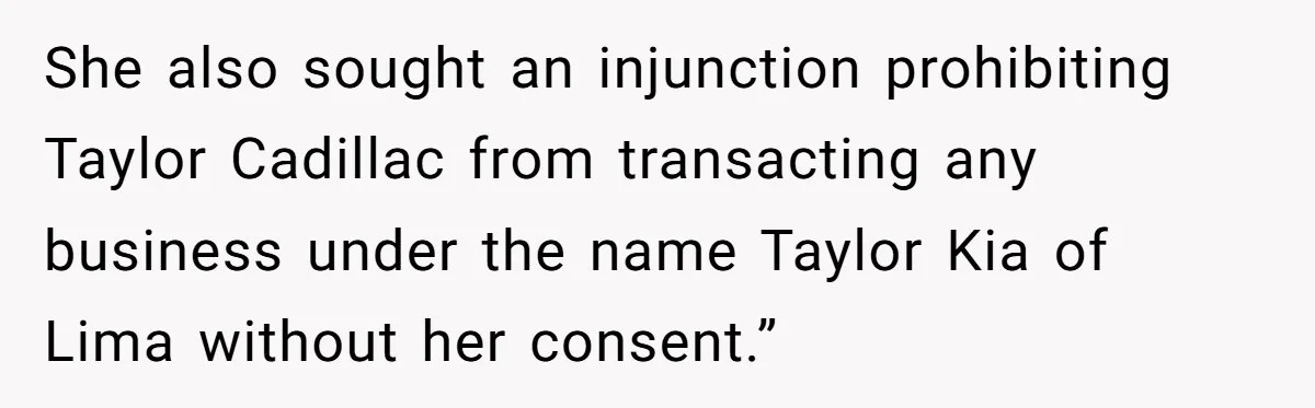 She also sought an injunction prohibiting Taylor Cadillac from transacting any business under the name Taylor Kia of Lima without her consent.”