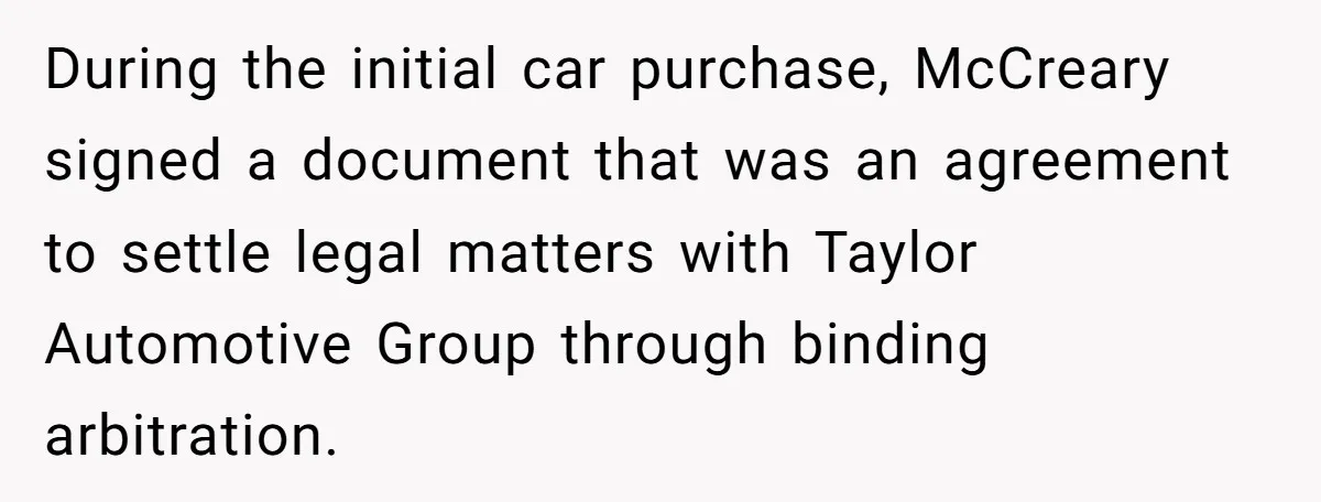 During the initial car purchase, McCreary signed a document that was an agreement to settle legal matters with Taylor Automotive Group through binding arbitration.