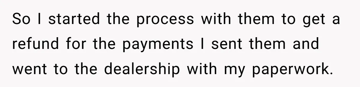 So I started the process with them to get a refund for the payments I sent them and went to the dealership with my paperwork.