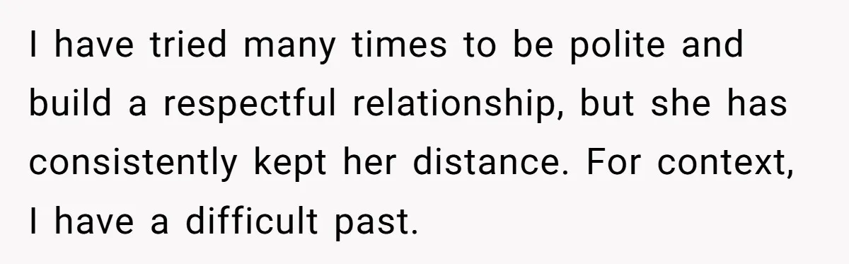 I have tried many times to be polite and build a respectful relationship, but she has consistently kept her distance. For context, I have a difficult past.