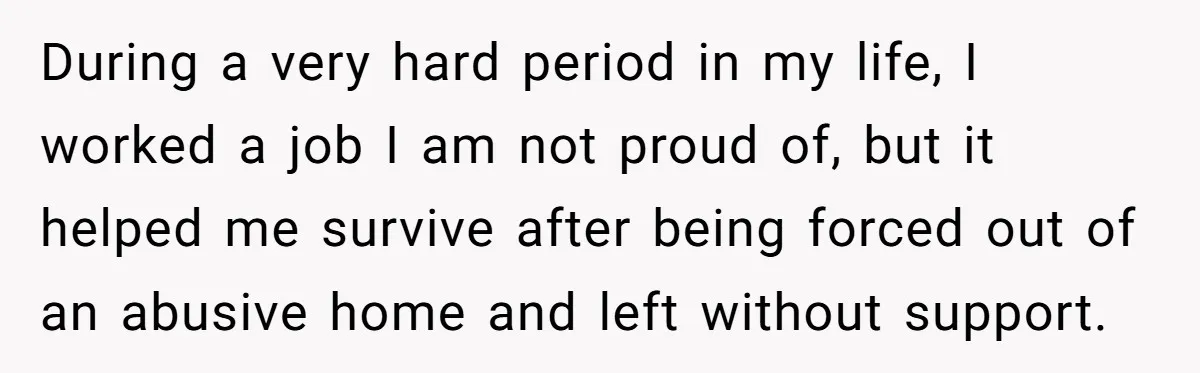 During a very hard period in my life, I worked a job I am not proud of, but it helped me survive after being forced out of an abusive home...