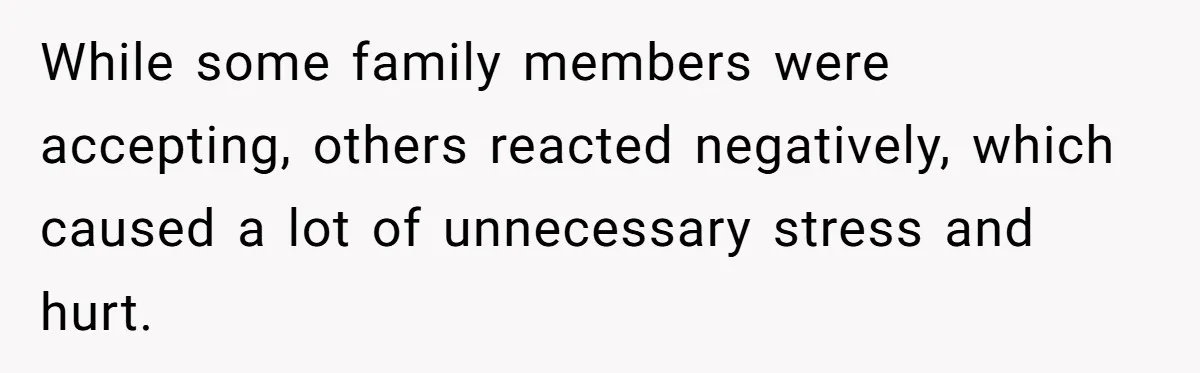 While some family members were accepting, others reacted negatively, which caused a lot of unnecessary stress and hurt.
