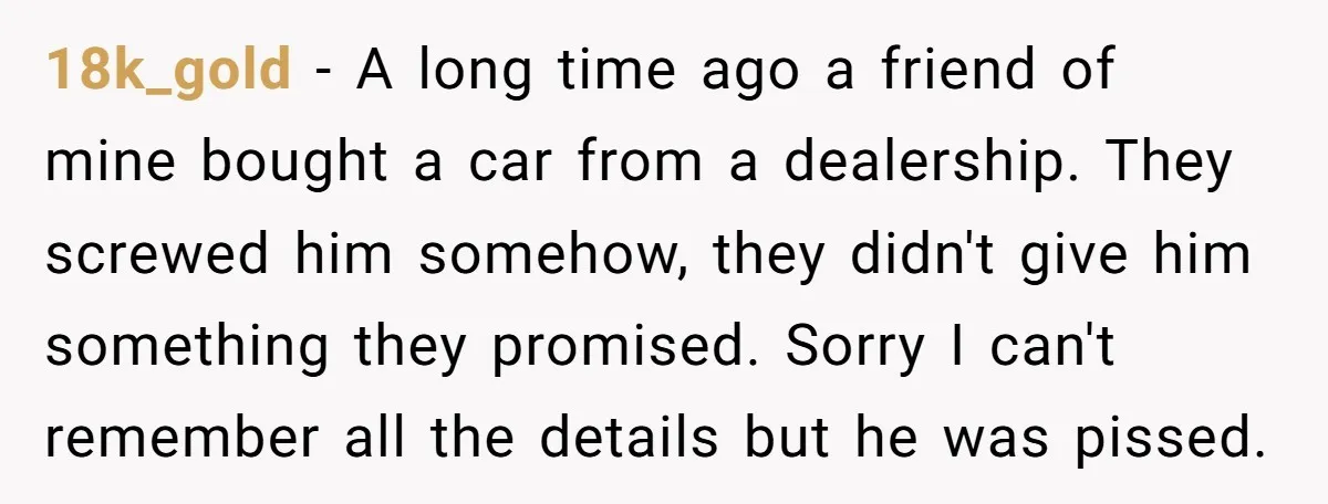 18k_gold − A long time ago a friend of mine bought a car from a dealership. They screwed him somehow, they didn't give him something they promised. Sorry I can't...