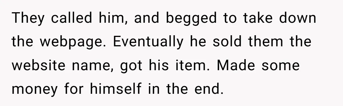 They called him, and begged to take down the webpage. Eventually he sold them the website name, got his item. Made some money for himself in the end.