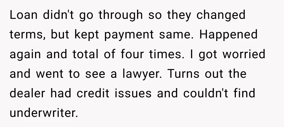 Loan didn't go through so they changed terms, but kept payment same. Happened again and total of four times. I got worried and went to see a lawyer. Turns out...